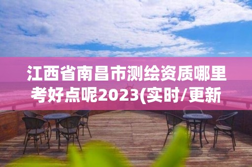 江西省南昌市測繪資質(zhì)哪里考好點(diǎn)呢2023(實(shí)時(shí)/更新中)