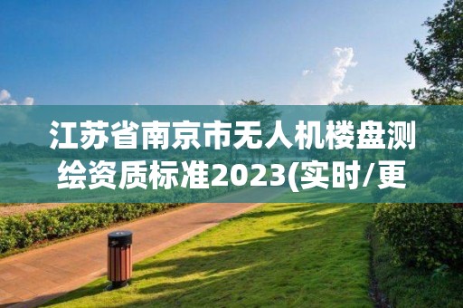 江蘇省南京市無人機樓盤測繪資質(zhì)標(biāo)準(zhǔn)2023(實時/更新中)