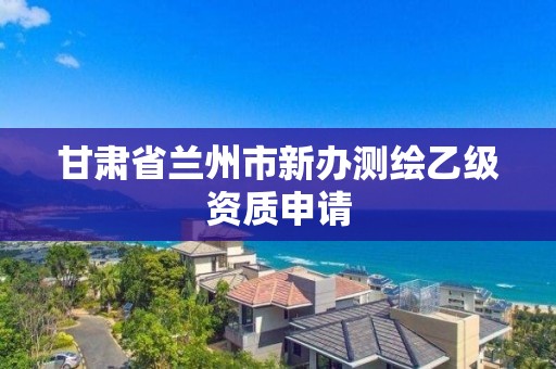 甘肅省蘭州市新辦測繪乙級資質申請