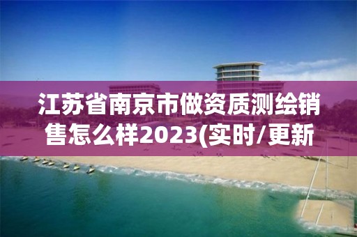 江蘇省南京市做資質測繪銷售怎么樣2023(實時/更新中)