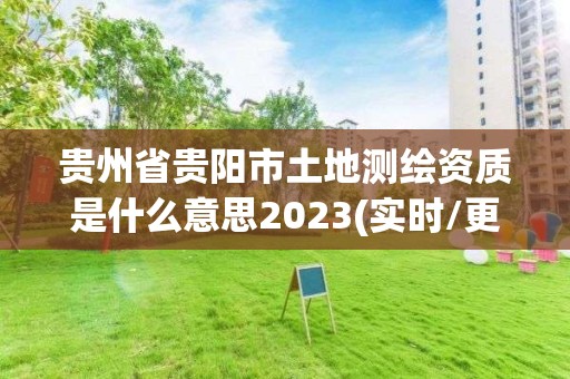 貴州省貴陽市土地測繪資質是什么意思2023(實時/更新中)