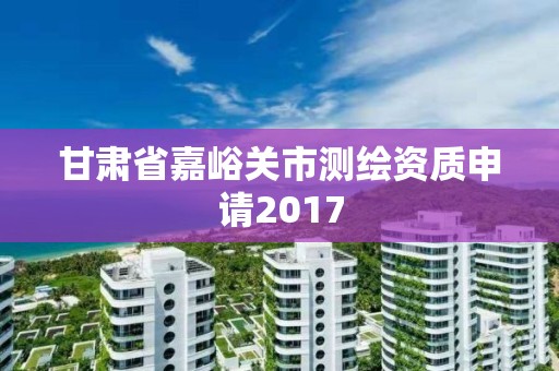 甘肅省嘉峪關市測繪資質申請2017