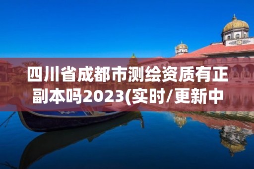 四川省成都市測繪資質(zhì)有正副本嗎2023(實時/更新中)