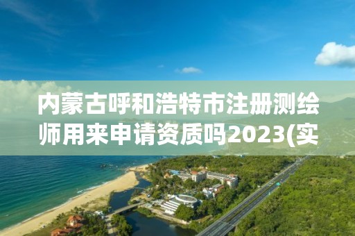 內(nèi)蒙古呼和浩特市注冊測繪師用來申請資質(zhì)嗎2023(實時/更新中)