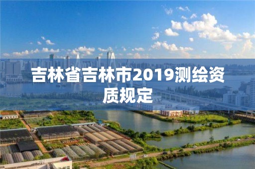 吉林省吉林市2019測繪資質規定