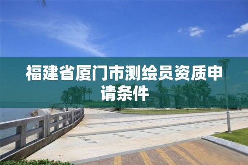 福建省廈門市測繪員資質(zhì)申請條件