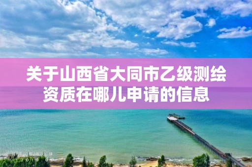 關于山西省大同市乙級測繪資質在哪兒申請的信息