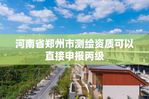 河南省鄭州市測繪資質可以直接申報丙級