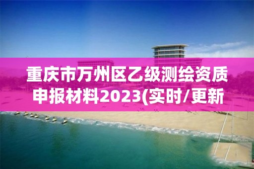 重慶市萬(wàn)州區(qū)乙級(jí)測(cè)繪資質(zhì)申報(bào)材料2023(實(shí)時(shí)/更新中)