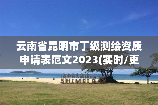 云南省昆明市丁級測繪資質申請表范文2023(實時/更新中)