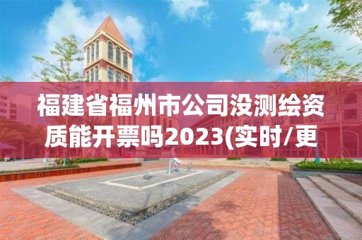 福建省福州市公司沒測繪資質能開票嗎2023(實時/更新中)