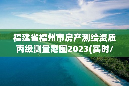 福建省福州市房產(chǎn)測繪資質(zhì)丙級測量范圍2023(實時/更新中)