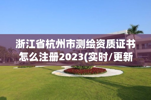 浙江省杭州市測繪資質證書怎么注冊2023(實時/更新中)