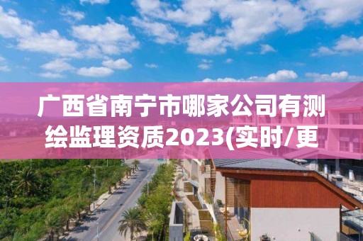 廣西省南寧市哪家公司有測繪監理資質2023(實時/更新中)