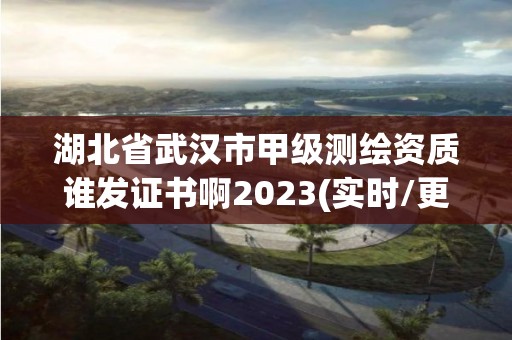 湖北省武漢市甲級測繪資質誰發證書啊2023(實時/更新中)