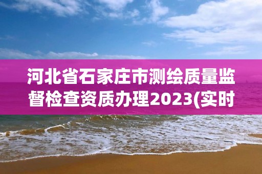 河北省石家莊市測繪質(zhì)量監(jiān)督檢查資質(zhì)辦理2023(實時/更新中)