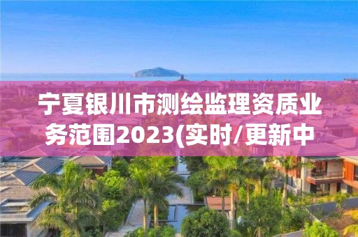 寧夏銀川市測繪監理資質業務范圍2023(實時/更新中)