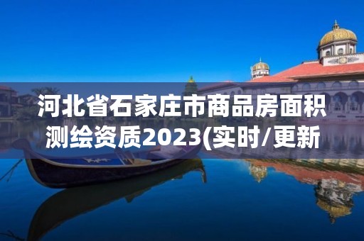 河北省石家莊市商品房面積測繪資質2023(實時/更新中)