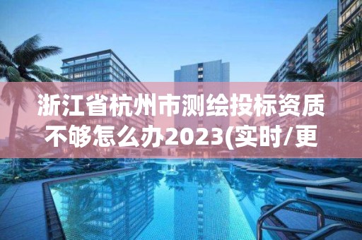 浙江省杭州市測繪投標資質不夠怎么辦2023(實時/更新中)