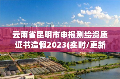 云南省昆明市申報測繪資質證書造假2023(實時/更新中)