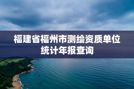 福建省福州市測繪資質單位統計年報查詢