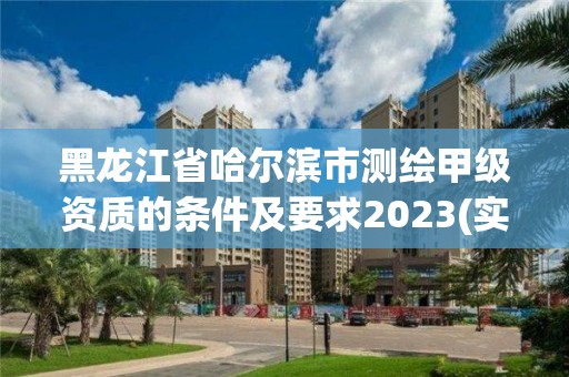 黑龍江省哈爾濱市測繪甲級資質的條件及要求2023(實時/更新中)