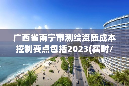 廣西省南寧市測(cè)繪資質(zhì)成本控制要點(diǎn)包括2023(實(shí)時(shí)/更新中)