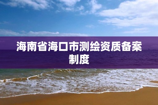 海南省海口市測繪資質備案制度