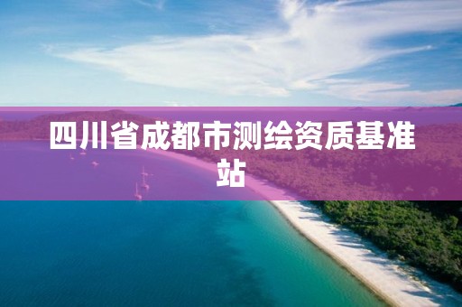 四川省成都市測繪資質(zhì)基準(zhǔn)站