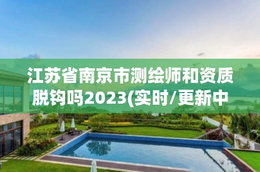 江蘇省南京市測繪師和資質脫鉤嗎2023(實時/更新中)