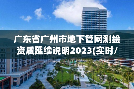 廣東省廣州市地下管網測繪資質延續說明2023(實時/更新中)