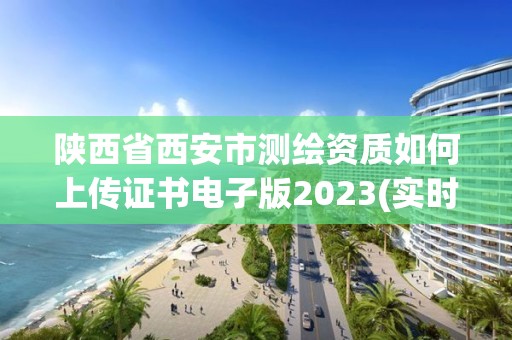 陜西省西安市測繪資質(zhì)如何上傳證書電子版2023(實(shí)時/更新中)