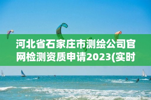 河北省石家莊市測繪公司官網檢測資質申請2023(實時/更新中)