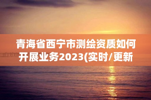 青海省西寧市測繪資質如何開展業務2023(實時/更新中)