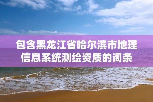 包含黑龍江省哈爾濱市地理信息系統測繪資質的詞條