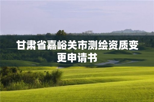 甘肅省嘉峪關(guān)市測(cè)繪資質(zhì)變更申請(qǐng)書