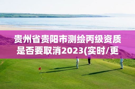 貴州省貴陽市測繪丙級資質是否要取消2023(實時/更新中)