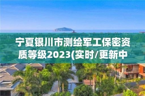 寧夏銀川市測繪軍工保密資質(zhì)等級2023(實(shí)時/更新中)