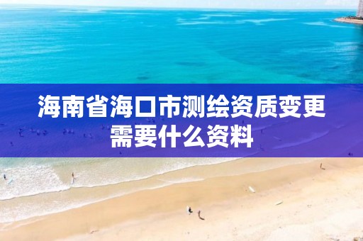 海南省海口市測(cè)繪資質(zhì)變更需要什么資料