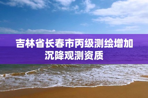 吉林省長春市丙級測繪增加沉降觀測資質