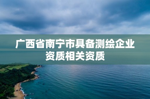 廣西省南寧市具備測(cè)繪企業(yè)資質(zhì)相關(guān)資質(zhì)