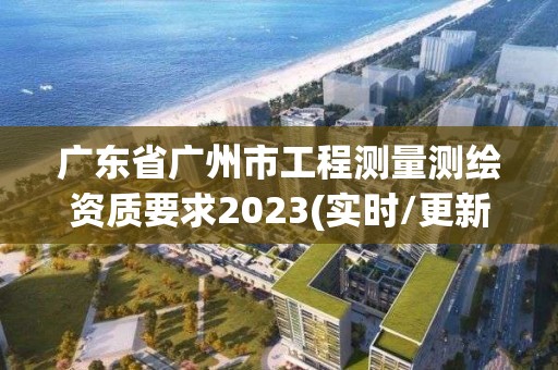 廣東省廣州市工程測量測繪資質(zhì)要求2023(實(shí)時(shí)/更新中)