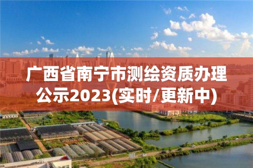 廣西省南寧市測繪資質辦理公示2023(實時/更新中)