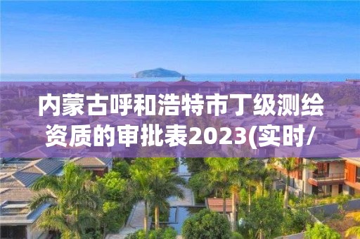 內(nèi)蒙古呼和浩特市丁級測繪資質(zhì)的審批表2023(實時/更新中)