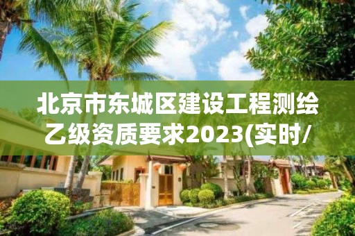 北京市東城區建設工程測繪乙級資質要求2023(實時/更新中)