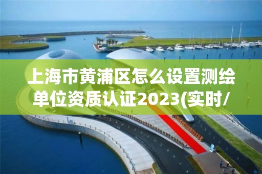 上海市黃浦區怎么設置測繪單位資質認證2023(實時/更新中)