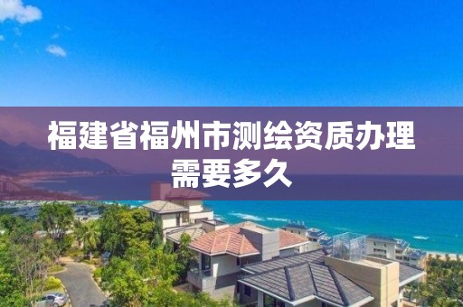 福建省福州市測繪資質辦理需要多久