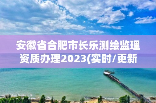 安徽省合肥市長樂測繪監(jiān)理資質(zhì)辦理2023(實時/更新中)