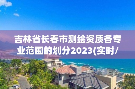 吉林省長春市測繪資質各專業范圍的劃分2023(實時/更新中)