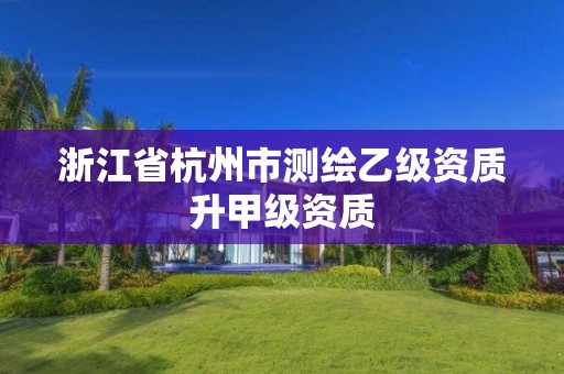 浙江省杭州市測繪乙級資質(zhì)升甲級資質(zhì)